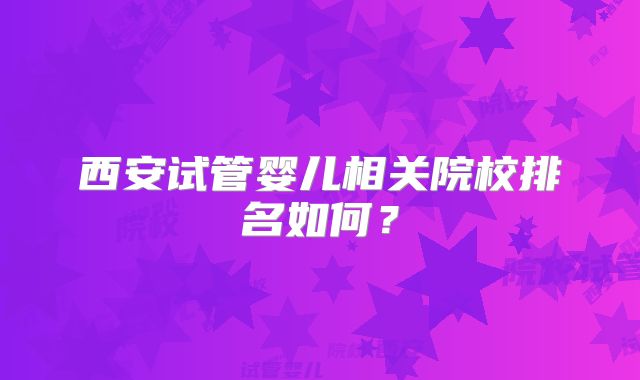 西安试管婴儿相关院校排名如何？