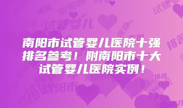 南阳市试管婴儿医院十强排名参考！附南阳市十大试管婴儿医院实例！