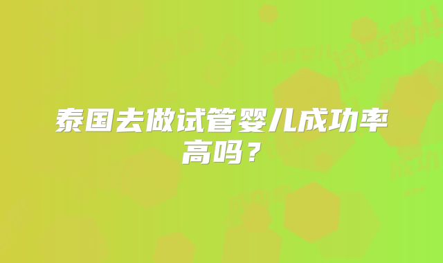 泰国去做试管婴儿成功率高吗？