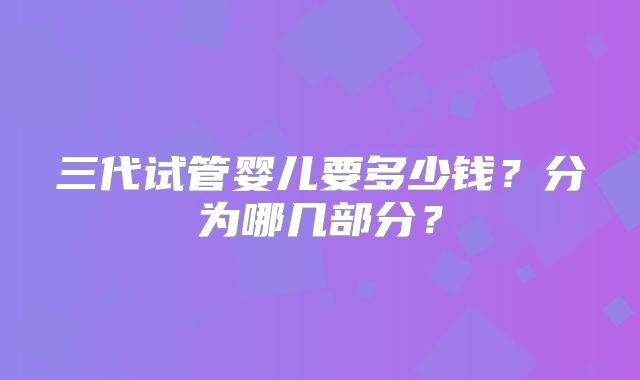 三代试管婴儿要多少钱？分为哪几部分？