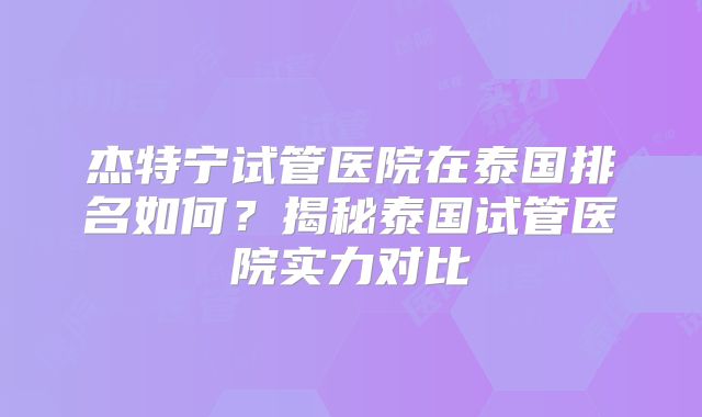 杰特宁试管医院在泰国排名如何？揭秘泰国试管医院实力对比
