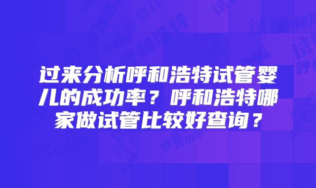 过来分析呼和浩特试管婴儿的成功率?呼和浩特哪家做试管比较好查询?