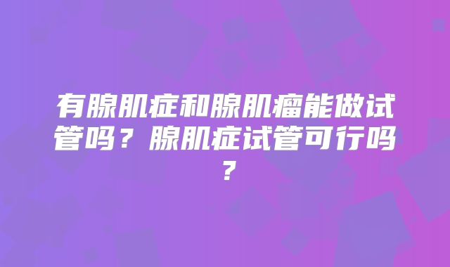 有腺肌症和腺肌瘤能做试管吗？腺肌症试管可行吗？