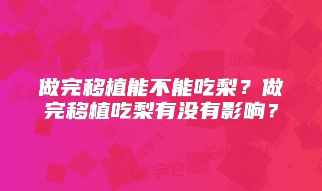 做完移植能不能吃梨?做完移植吃梨有没有影响?