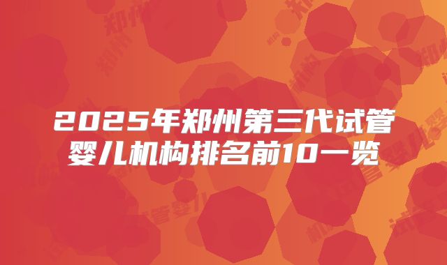 2025年郑州第三代试管婴儿机构排名前10一览