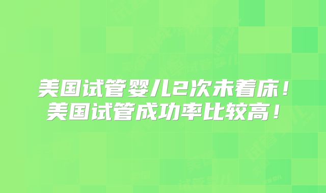 美国试管婴儿2次未着床！美国试管成功率比较高！