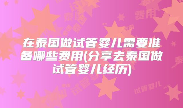 在泰国做试管婴儿需要准备哪些费用(分享去泰国做试管婴儿经历)