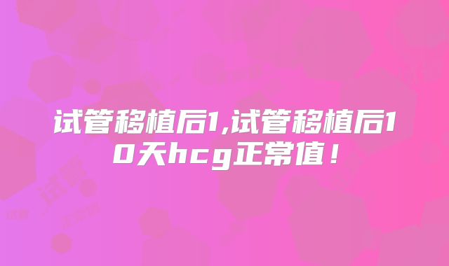 试管移植后1,试管移植后10天hcg正常值！