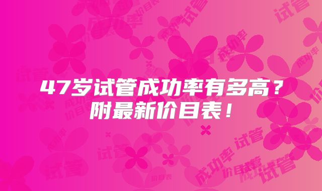 47岁试管成功率有多高？附最新价目表！