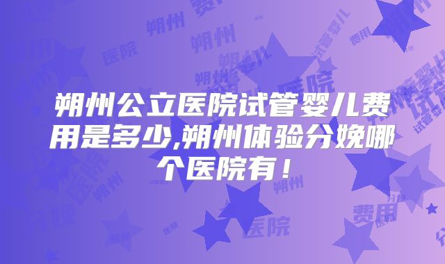 朔州公立医院试管婴儿费用是多少,朔州体验分娩哪个医院有！