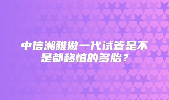 中信湘雅做一代试管是不是都移植的多胎?