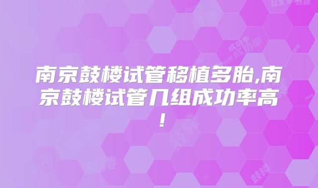 南京鼓楼试管移植多胎,南京鼓楼试管几组成功率高!