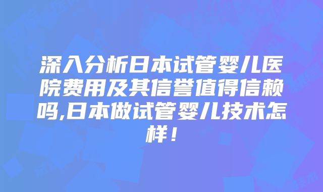 深入分析日本试管婴儿医院费用及其信誉值得信赖吗,日本做试管婴儿技术怎样！
