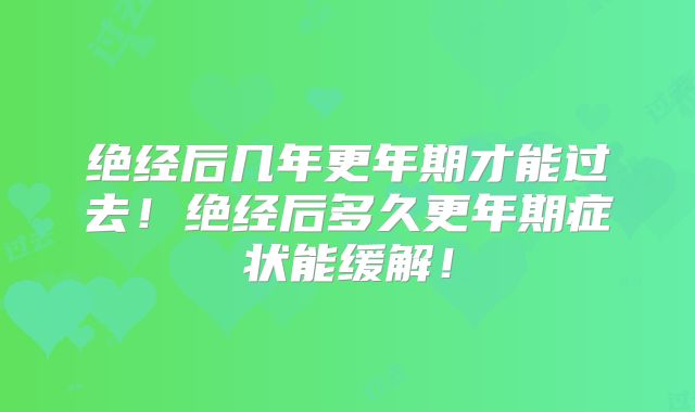 绝经后几年更年期才能过去!绝经后多久更年期症状能缓解!