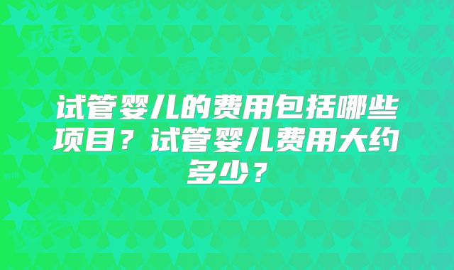 试管婴儿的费用包括哪些项目？试管婴儿费用大约多少？