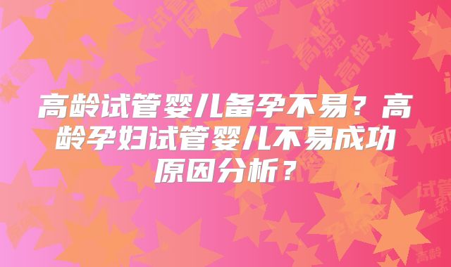 高龄试管婴儿备孕不易？高龄孕妇试管婴儿不易成功原因分析？
