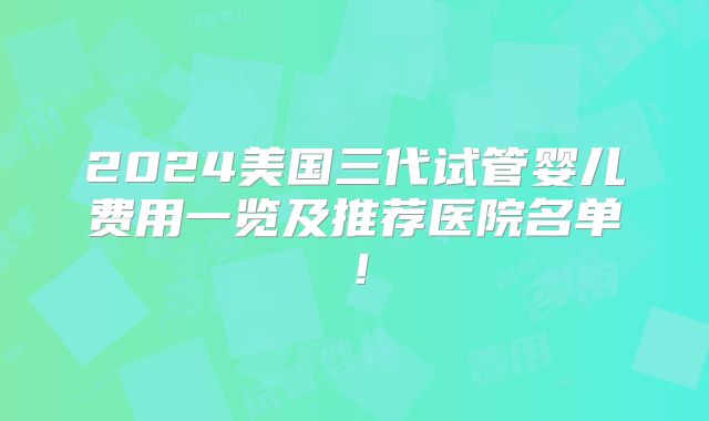 2024美国三代试管婴儿费用一览及推荐医院名单！