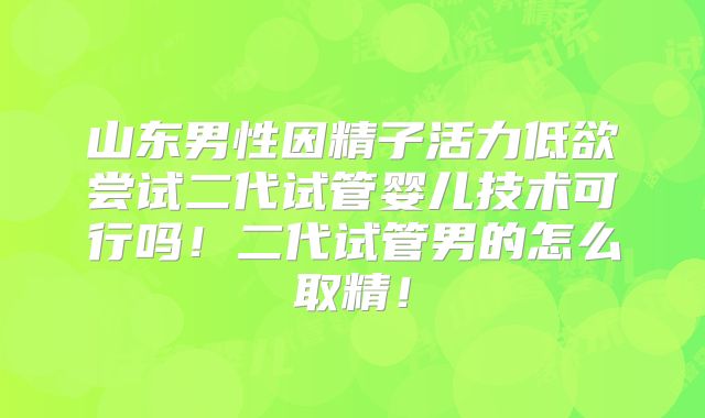山东男性因精子活力低欲尝试二代试管婴儿技术可行吗!二代试管男的怎么取精!