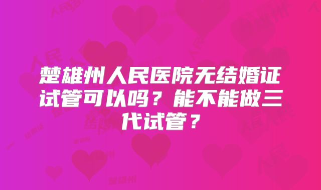 楚雄州人民医院无结婚证试管可以吗？能不能做三代试管？