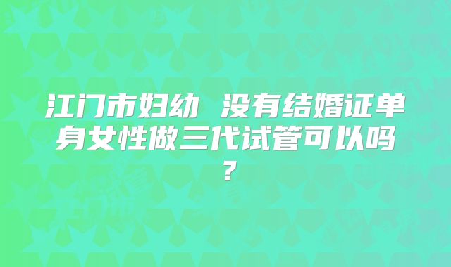 江门市妇幼 没有结婚证单身女性做三代试管可以吗？