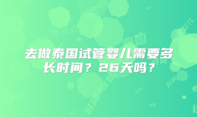 去做泰国试管婴儿需要多长时间？26天吗？