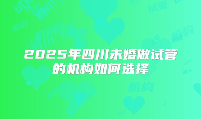 2025年四川未婚做试管的机构如何选择