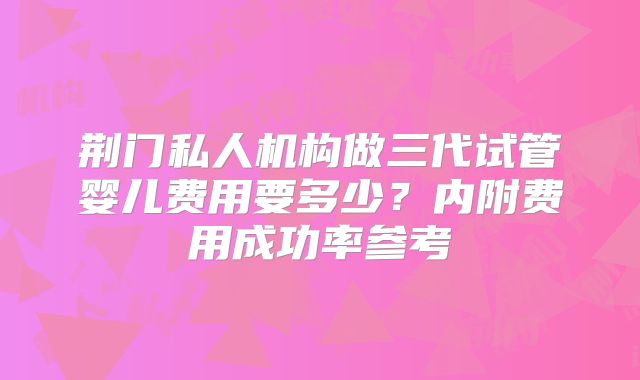 荆门私人机构做三代试管婴儿费用要多少?内附费用成功率参考