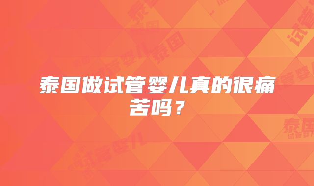 泰国做试管婴儿真的很痛苦吗?