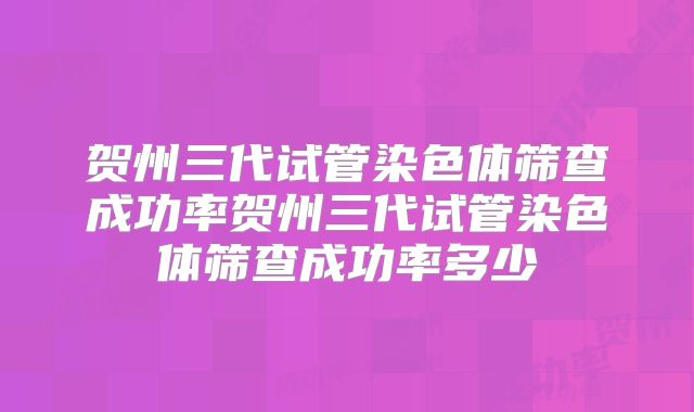 贺州三代试管染色体筛查成功率贺州三代试管染色体筛查成功率多少