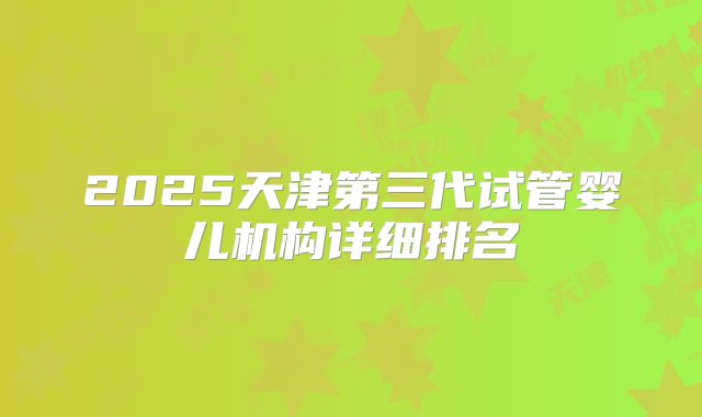 2025天津第三代试管婴儿机构详细排名