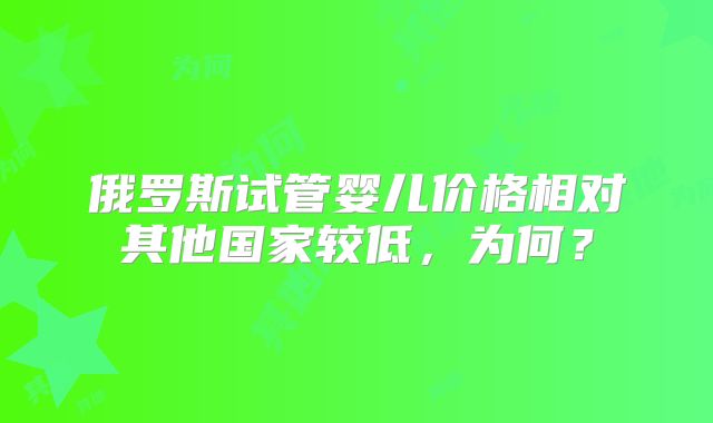 俄罗斯试管婴儿价格相对其他国家较低，为何？