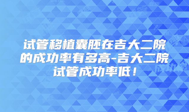 试管移植囊胚在吉大二院的成功率有多高-吉大二院试管成功率低！