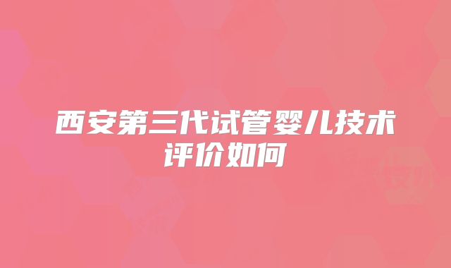 西安第三代试管婴儿技术评价如何