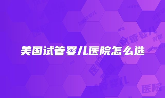 美国试管婴儿医院怎么选