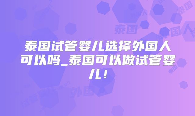 泰国试管婴儿选择外国人可以吗_泰国可以做试管婴儿！