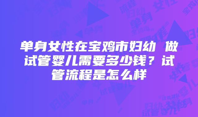 单身女性在宝鸡市妇幼 做试管婴儿需要多少钱？试管流程是怎么样