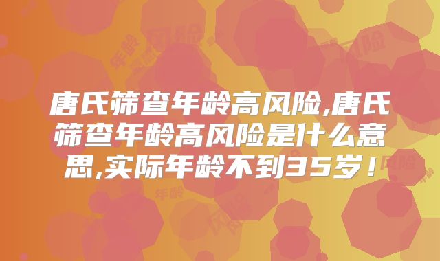 唐氏筛查年龄高风险,唐氏筛查年龄高风险是什么意思,实际年龄不到35岁！