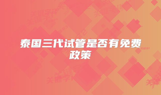 泰国三代试管是否有免费政策