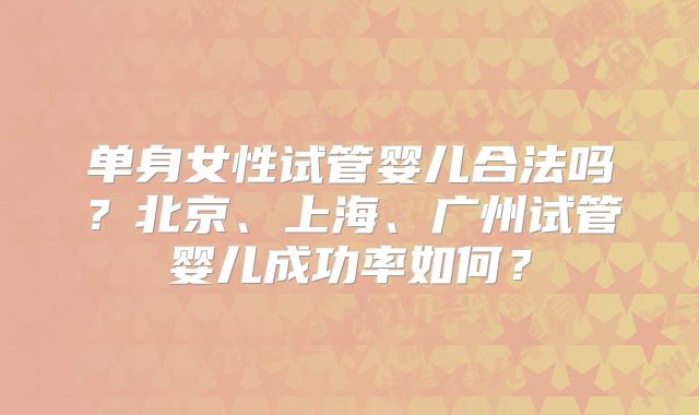单身女性试管婴儿合法吗？北京、上海、广州试管婴儿成功率如何？