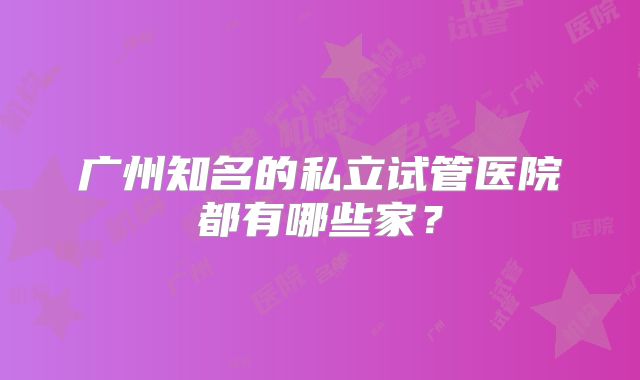 广州知名的私立试管医院都有哪些家？