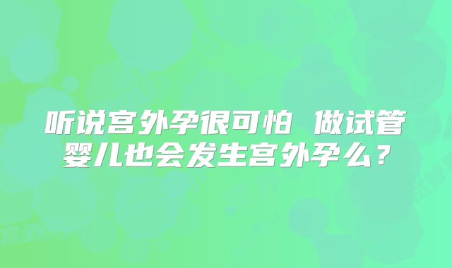 听说宫外孕很可怕 做试管婴儿也会发生宫外孕么？