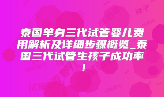 泰国单身三代试管婴儿费用解析及详细步骤概览_泰国三代试管生孩子成功率！