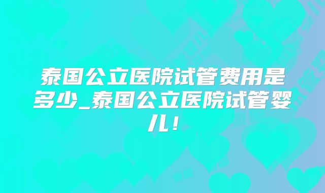 泰国公立医院试管费用是多少_泰国公立医院试管婴儿!