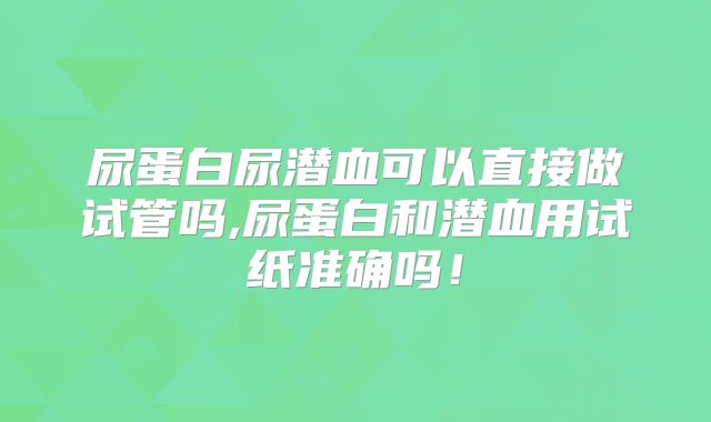 尿蛋白尿潜血可以直接做试管吗,尿蛋白和潜血用试纸准确吗!