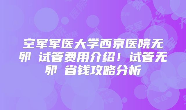 空军军医大学西京医院无卵�试管费用介绍！试管无卵�省钱攻略分析