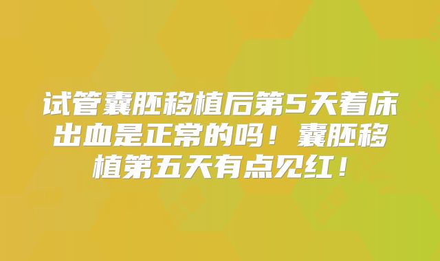 试管囊胚移植后第5天着床出血是正常的吗！囊胚移植第五天有点见红！