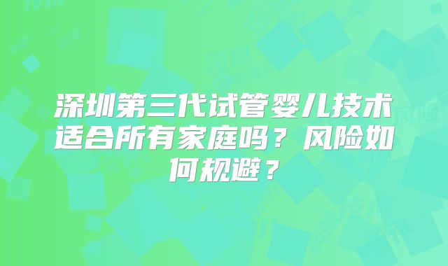 深圳第三代试管婴儿技术适合所有家庭吗？风险如何规避？