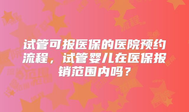 试管可报医保的医院预约流程,试管婴儿在医保报销范围内吗?