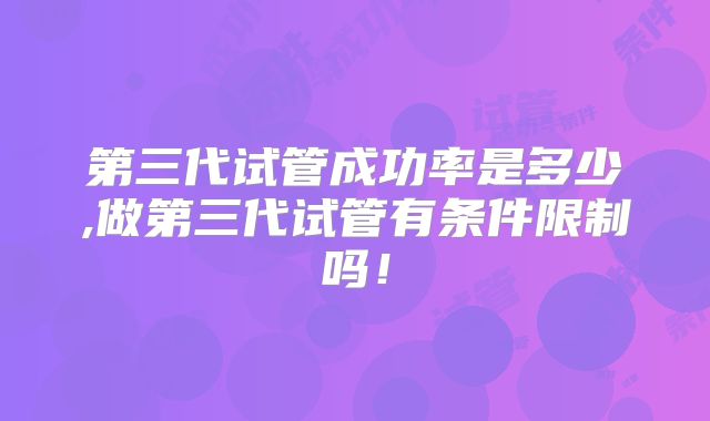 第三代试管成功率是多少,做第三代试管有条件限制吗！