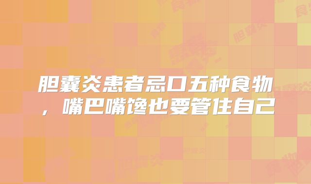 胆囊炎患者忌口五种食物，嘴巴嘴馋也要管住自己